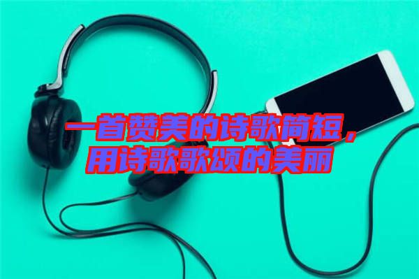 一首贊美的詩歌簡短，用詩歌歌頌的美麗