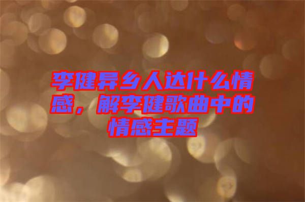 李健異鄉(xiāng)人達(dá)什么情感，解李健歌曲中的情感主題