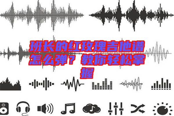 班長的紅玫瑰吉他譜怎么彈？教你輕松掌握