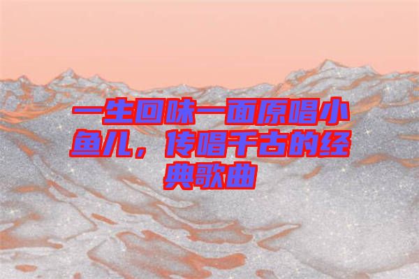 一生回味一面原唱小魚兒，傳唱千古的經(jīng)典歌曲