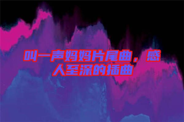 叫一聲媽媽片尾曲，感人至深的插曲