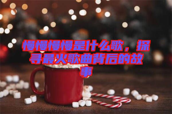 慢慢慢慢是什么歌，探尋最火歌曲背后的故事