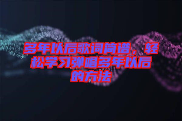 多年以后歌詞簡(jiǎn)譜，輕松學(xué)習(xí)彈唱多年以后的方法