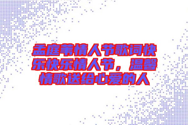 孟庭葦情人節(jié)歌詞快樂快樂情人節(jié)，溫馨情歌送給心愛的人