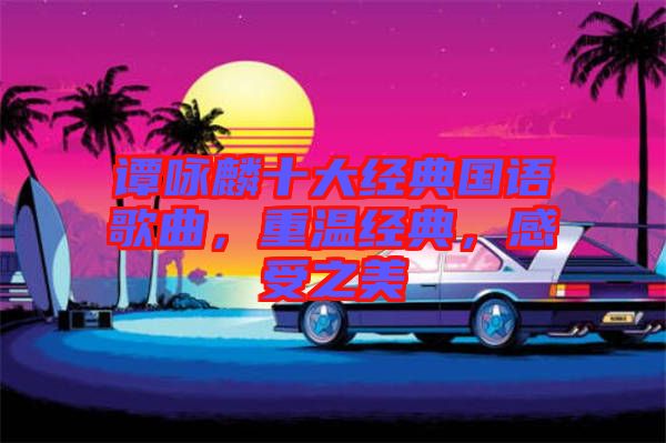 譚詠麟十大經(jīng)典國語歌曲，重溫經(jīng)典，感受之美