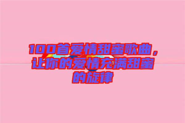 100首愛情甜蜜歌曲，讓你的愛情充滿甜蜜的旋律