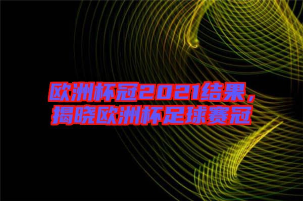 歐洲杯冠2021結(jié)果，揭曉歐洲杯足球賽冠