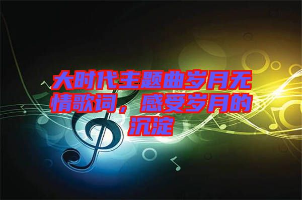 大時(shí)代主題曲歲月無(wú)情歌詞，感受歲月的沉淀