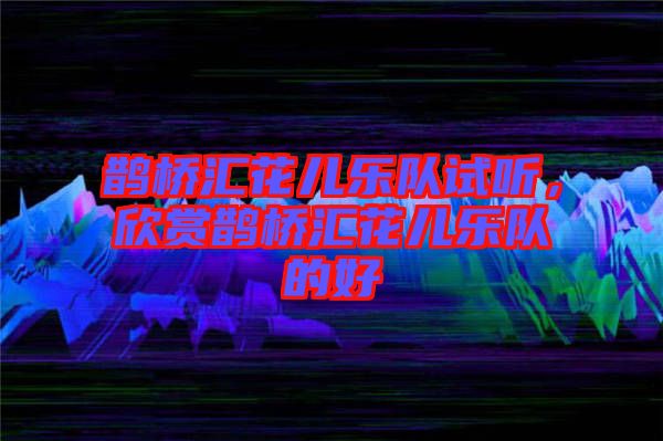 鵲橋匯花兒樂(lè)隊(duì)試聽(tīng)，欣賞鵲橋匯花兒樂(lè)隊(duì)的好