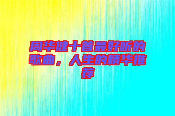 周華健十首最好聽的歌曲，人生的精華推薦
