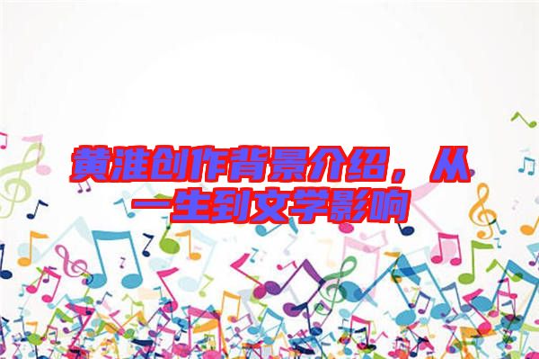 黃淮創(chuàng)作背景介紹，從一生到文學(xué)影響