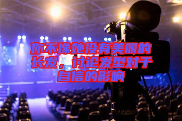 你不像她沒有美麗的長發(fā)，討論發(fā)型對于自信的影響