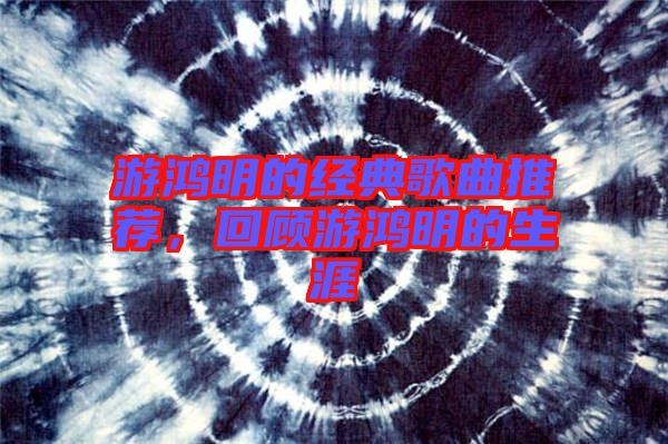游鴻明的經(jīng)典歌曲推薦，回顧游鴻明的生涯