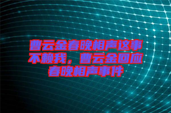 曹云金春晚相聲這事不賴我，曹云金回應(yīng)春晚相聲事件