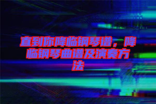 直到你降臨鋼琴譜，降臨鋼琴曲譜及演奏方法