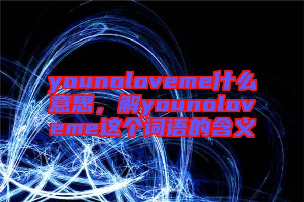 younoloveme什么意思，解younoloveme這個(gè)詞語(yǔ)的含義
