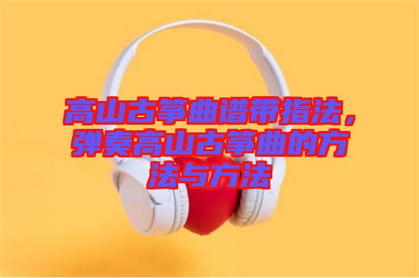 高山古箏曲譜帶指法，彈奏高山古箏曲的方法與方法