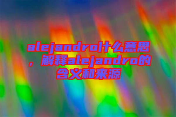 alejandro什么意思，解釋alejandro的含義和來源