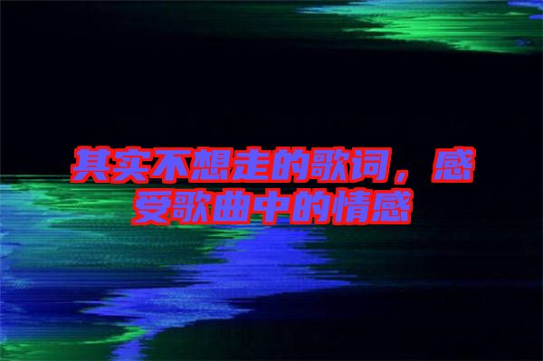 其實不想走的歌詞，感受歌曲中的情感