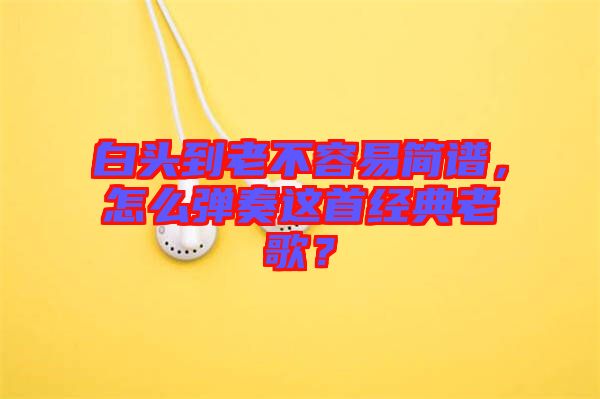 白頭到老不容易簡譜，怎么彈奏這首經(jīng)典老歌？