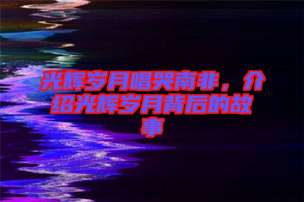 光輝歲月唱哭南非，介紹光輝歲月背后的故事