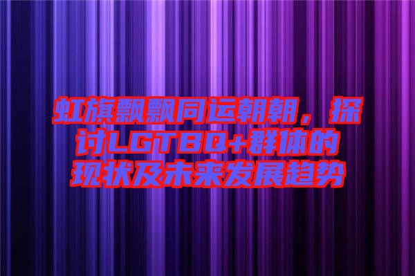 虹旗飄飄同運(yùn)朝朝，探討LGTBQ+群體的現(xiàn)狀及未來(lái)發(fā)展趨勢(shì)