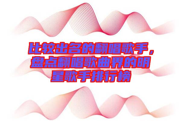 比較出名的翻唱歌手，盤點(diǎn)翻唱歌曲界的明星歌手排行榜