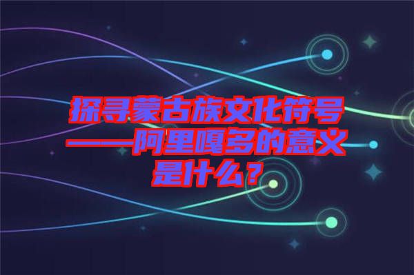 探尋蒙古族文化符號——阿里嘎多的意義是什么？