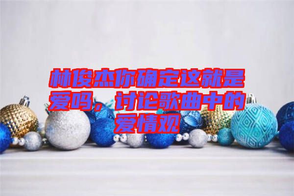 林俊杰你確定這就是愛嗎，討論歌曲中的愛情觀