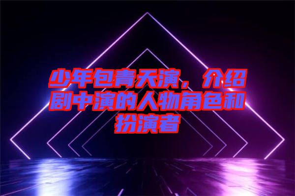 少年包青天演，介紹劇中演的人物角色和扮演者