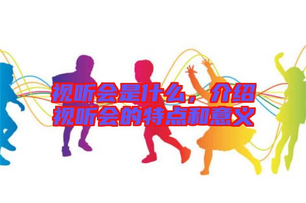 視聽會是什么，介紹視聽會的特點(diǎn)和意義