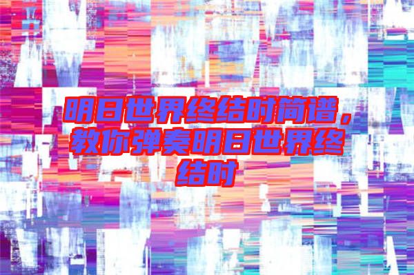 明日世界終結(jié)時(shí)簡(jiǎn)譜，教你彈奏明日世界終結(jié)時(shí)