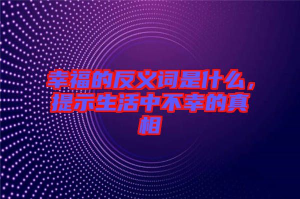 幸福的反義詞是什么，提示生活中不幸的真相