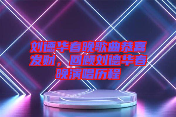 劉德華春晚歌曲恭喜發(fā)財，回顧劉德華春晚演唱歷程