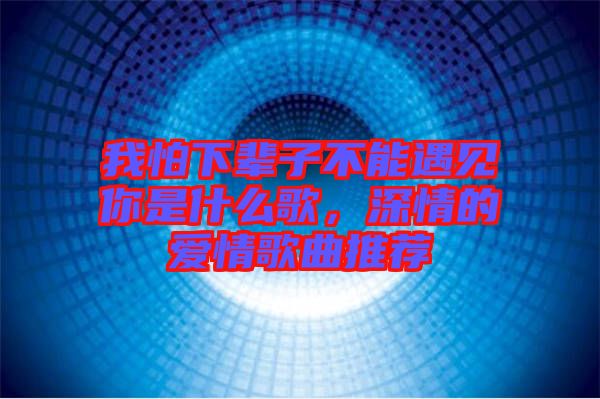 我怕下輩子不能遇見(jiàn)你是什么歌，深情的愛(ài)情歌曲推薦