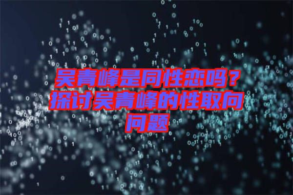 吳青峰是同性戀嗎？探討吳青峰的性取向問題