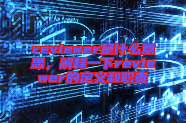 reviewer是什么意思，解釋一下reviewer的定義和職責(zé)