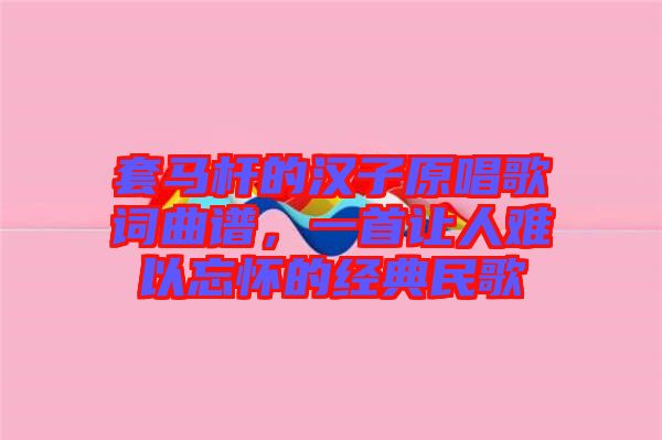 套馬桿的漢子原唱歌詞曲譜，一首讓人難以忘懷的經(jīng)典民歌