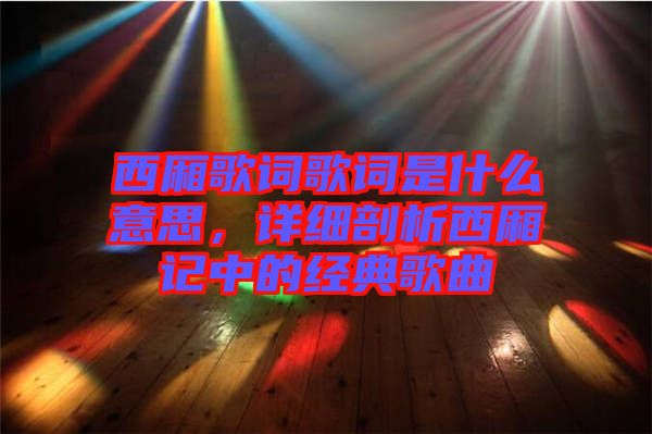 西廂歌詞歌詞是什么意思，詳細(xì)剖析西廂記中的經(jīng)典歌曲