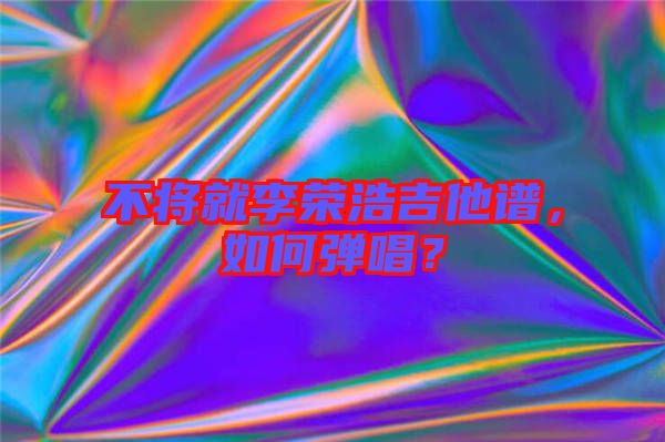 不將就李榮浩吉他譜，如何彈唱？