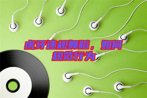 虎牙違規(guī)舞蹈，如何規(guī)范行為