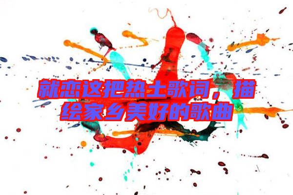 就戀這把熱土歌詞，描繪家鄉(xiāng)美好的歌曲