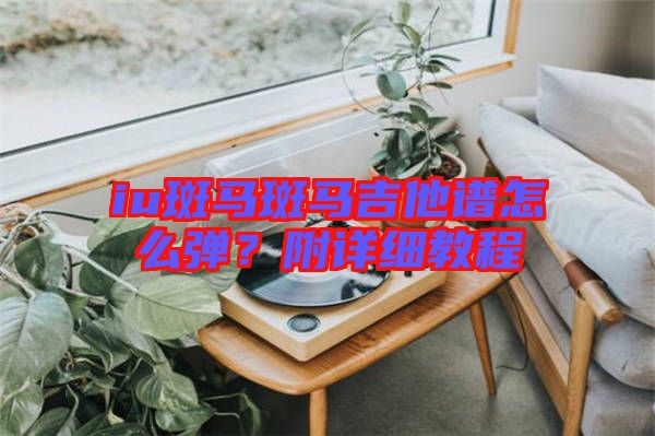 iu斑馬斑馬吉他譜怎么彈？附詳細(xì)教程