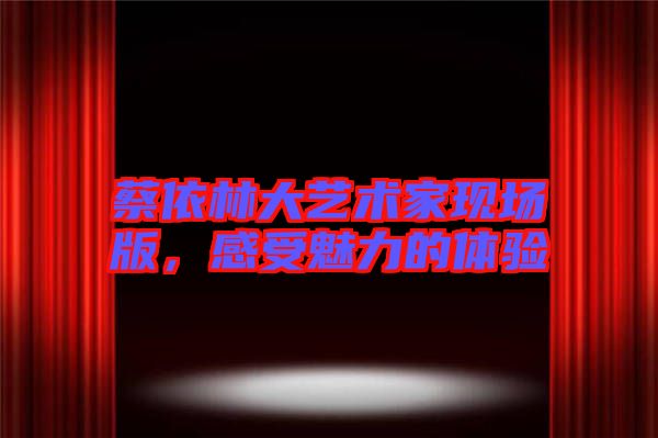 蔡依林大藝術(shù)家現(xiàn)場(chǎng)版，感受魅力的體驗(yàn)