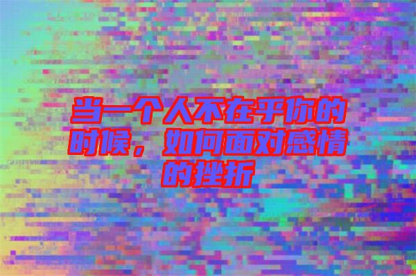 當(dāng)一個(gè)人不在乎你的時(shí)候，如何面對(duì)感情的挫折
