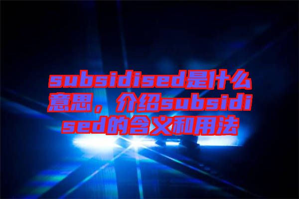 subsidised是什么意思，介紹subsidised的含義和用法