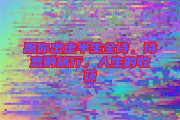 愿你出走半生全詩(shī)，詩(shī)意的旅行，人生的收獲