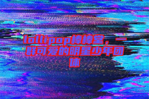 lollipop棒棒堂，一群可愛的明星少年團體