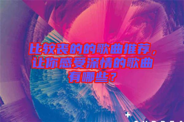 比較喪的的歌曲推薦，讓你感受深情的歌曲有哪些？