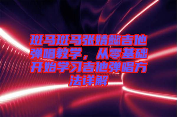 斑馬斑馬張婧懿吉他彈唱教學(xué)，從零基礎(chǔ)開(kāi)始學(xué)習(xí)吉他彈唱方法詳解